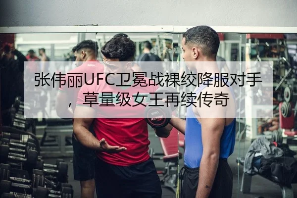 张伟丽UFC卫冕战裸绞降服对手，草量级女王再续传奇